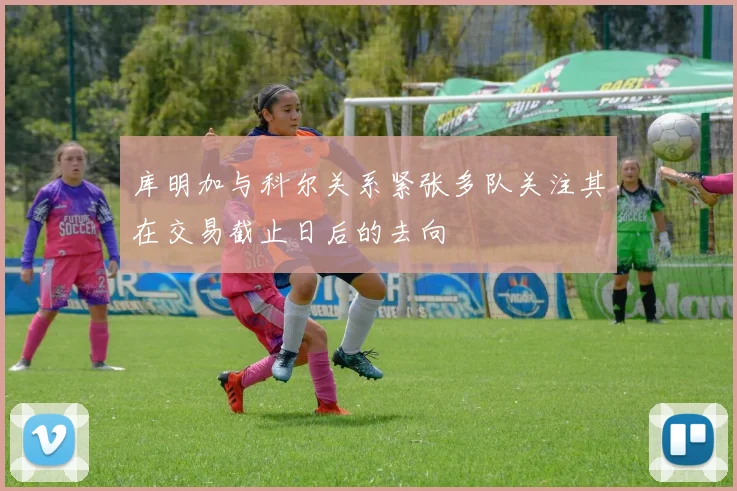 库明加与科尔关系紧张多队关注其在交易截止日后的去向