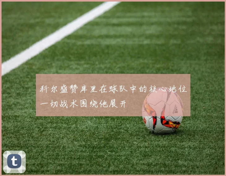 科尔盛赞库里在球队中的核心地位一切战术围绕他展开