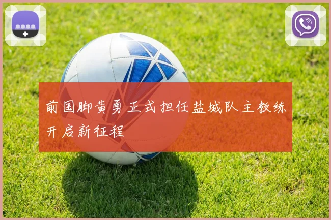 前国脚黄勇正式担任盐城队主教练开启新征程