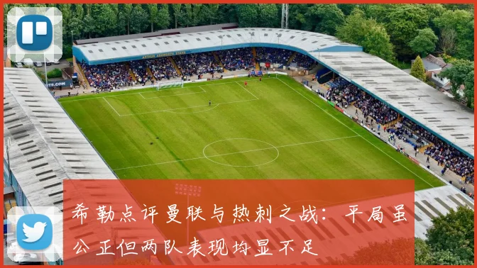 希勒点评曼联与热刺之战：平局虽公正但两队表现均显不足