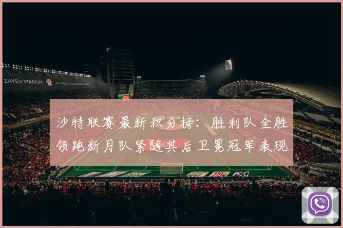 沙特联赛最新积分榜：胜利队全胜领跑新月队紧随其后卫冕冠军表现不佳仅居第七