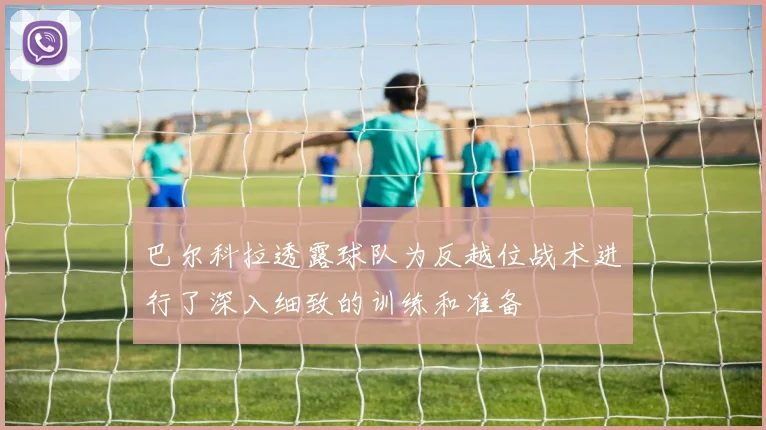 巴尔科拉透露球队为反越位战术进行了深入细致的训练和准备