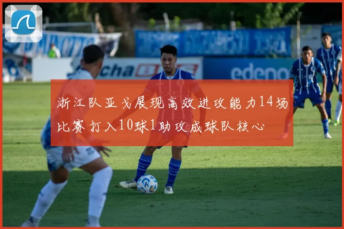 浙江队亚戈展现高效进攻能力14场比赛打入10球1助攻成球队核心