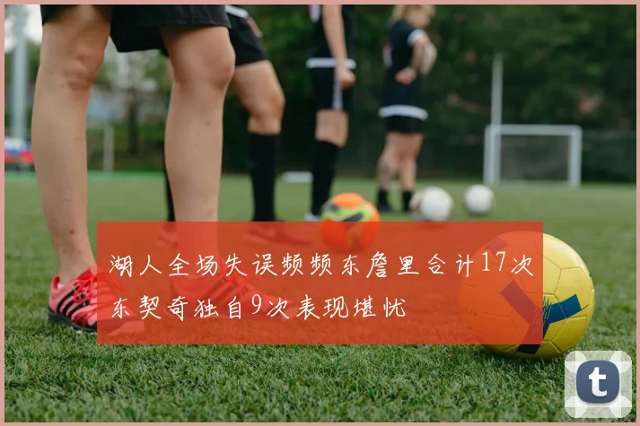 湖人全场失误频频东詹里合计17次东契奇独自9次表现堪忧