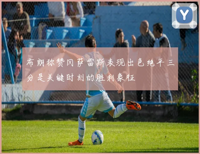 布朗称赞冈萨雷斯表现出色绝平三分是关键时刻的胜利象征