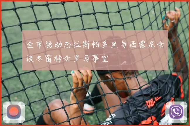 全市场动态拉斯帕多里与西蒙尼会谈冬窗转会罗马事宜