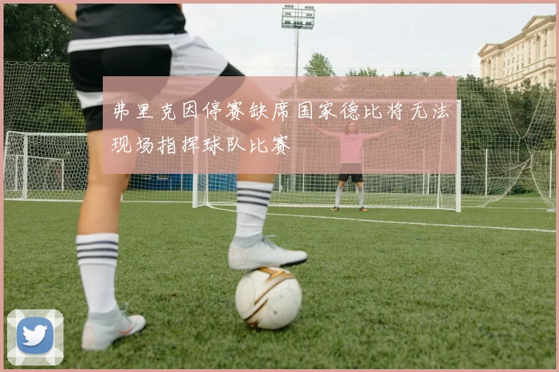 弗里克因停赛缺席国家德比将无法现场指挥球队比赛