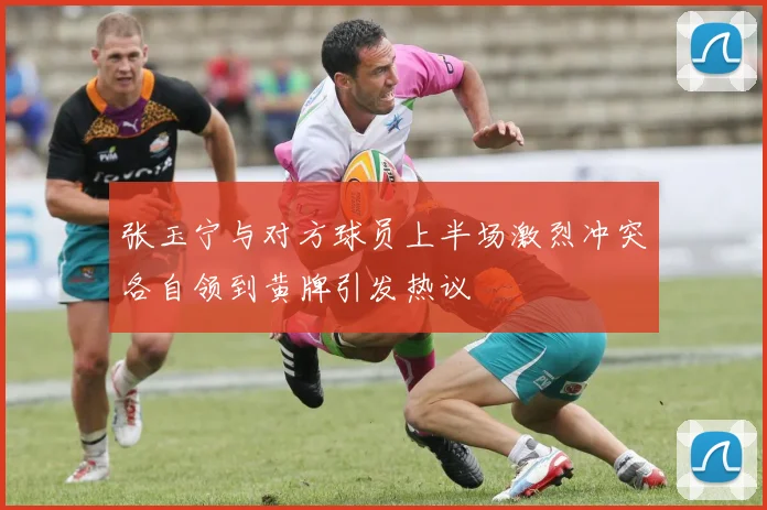 张玉宁与对方球员上半场激烈冲突各自领到黄牌引发热议