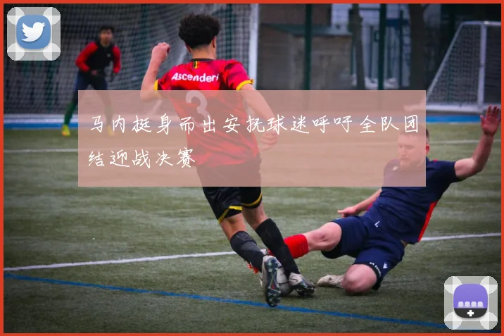 马内挺身而出安抚球迷呼吁全队团结迎战决赛