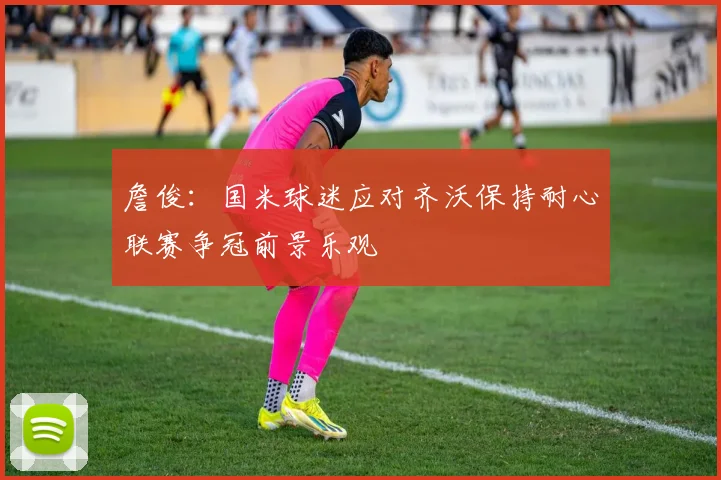 詹俊：国米球迷应对齐沃保持耐心联赛争冠前景乐观