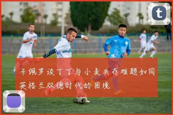 卡佩罗谈丁丁与小麦共存难题如同英格兰双德时代的困境