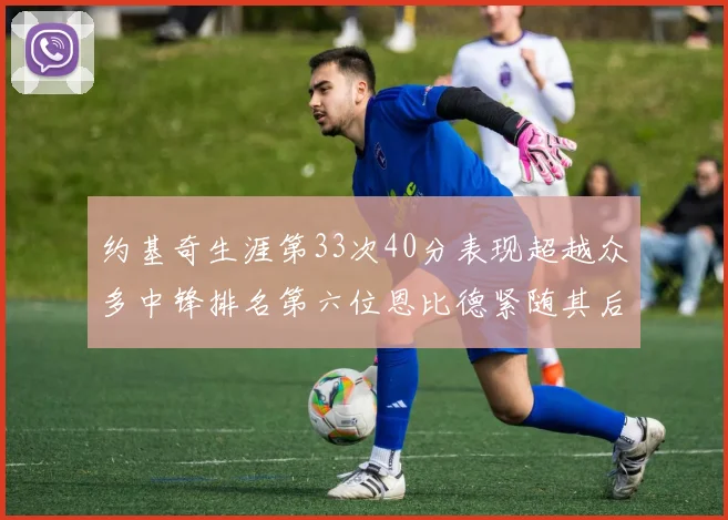 约基奇生涯第33次40分表现超越众多中锋排名第六位恩比德紧随其后