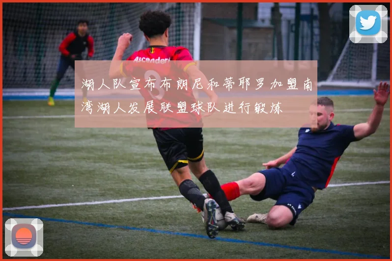 湖人队宣布布朗尼和蒂耶罗加盟南湾湖人发展联盟球队进行锻炼