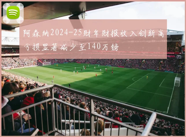 阿森纳2024-25财年财报收入创新高亏损显著减少至140万镑