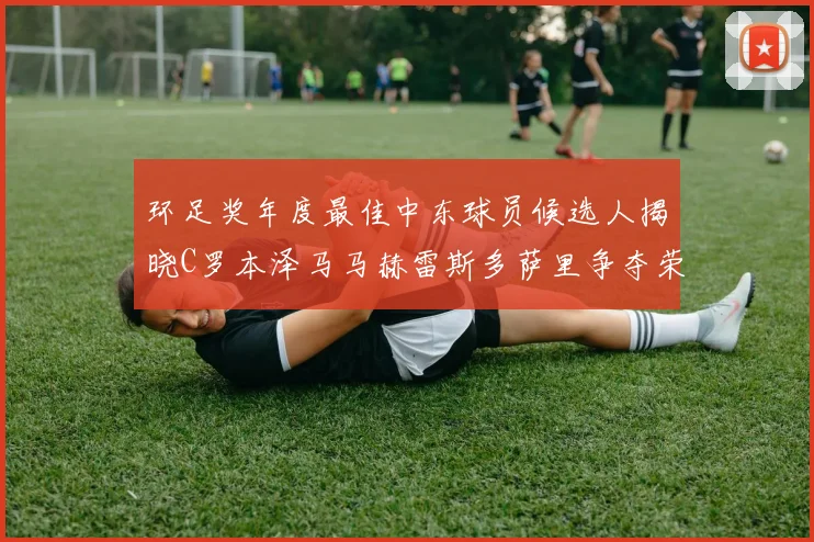 环足奖年度最佳中东球员候选人揭晓C罗本泽马马赫雷斯多萨里争夺荣誉