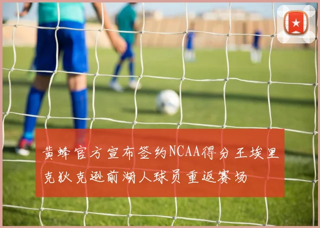 黄蜂官方宣布签约NCAA得分王埃里克狄克逊前湖人球员重返赛场