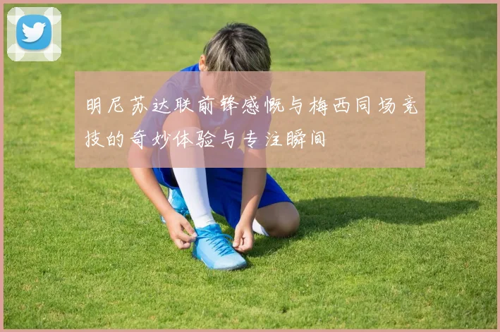 明尼苏达联前锋感慨与梅西同场竞技的奇妙体验与专注瞬间