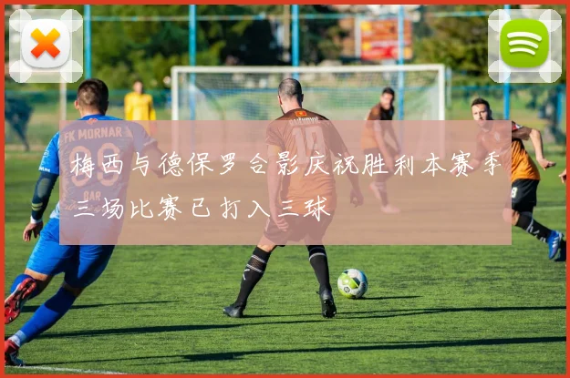 梅西与德保罗合影庆祝胜利本赛季三场比赛已打入三球