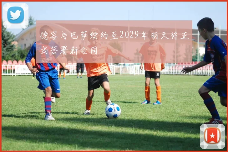 德容与巴萨续约至2029年明天将正式签署新合同