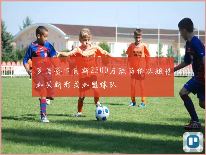 罗马签下瓦斯2500万欧马伦以租借加买断形式加盟球队