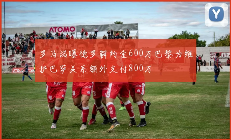 罗马诺曝德罗解约金600万巴黎为维护巴萨关系额外支付800万