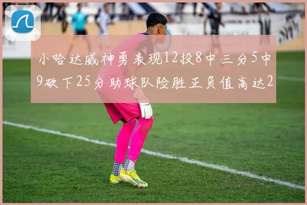 小哈达威神勇表现12投8中三分5中9砍下25分助球队险胜正负值高达27