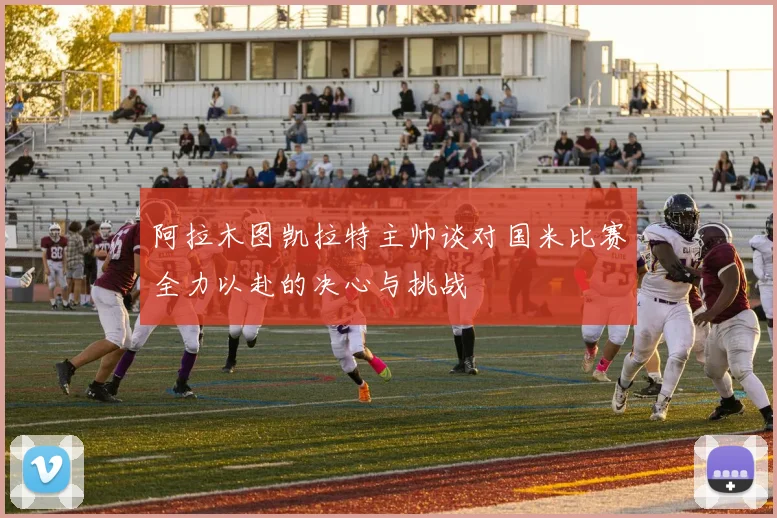 阿拉木图凯拉特主帅谈对国米比赛全力以赴的决心与挑战