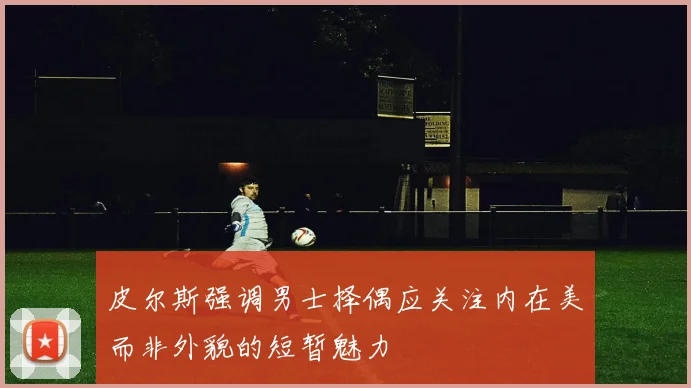 皮尔斯强调男士择偶应关注内在美而非外貌的短暂魅力