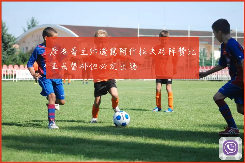 摩洛哥主帅透露阿什拉夫对阵赞比亚或替补但必定出场