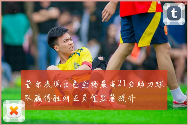 普尔表现出色全场最高21分助力球队赢得胜利正负值显著提升