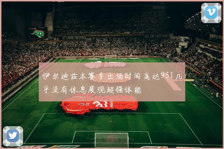 伊尔迪兹本赛季出场时间高达951几乎没有休息展现超强体能