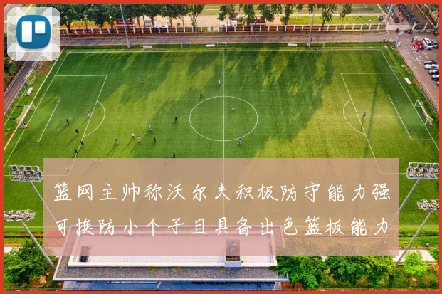 篮网主帅称沃尔夫积极防守能力强可换防小个子且具备出色篮板能力