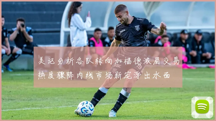 美记分析各队转向加福德浓眉交易热度骤降内线市场新宠浮出水面