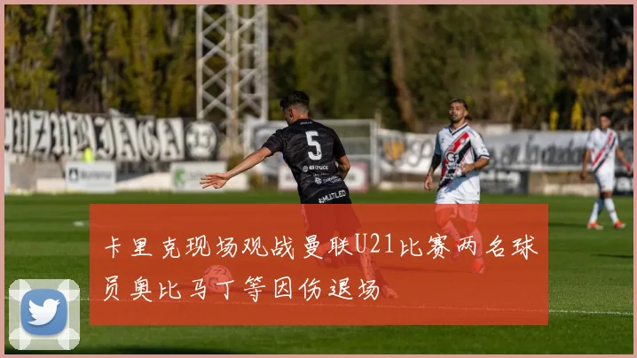 卡里克现场观战曼联U21比赛两名球员奥比马丁等因伤退场