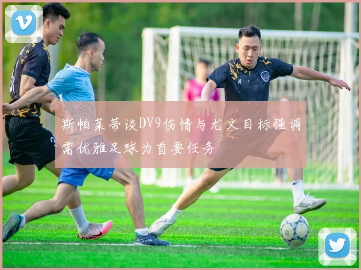 斯帕莱蒂谈DV9伤情与尤文目标强调需优雅足球为首要任务