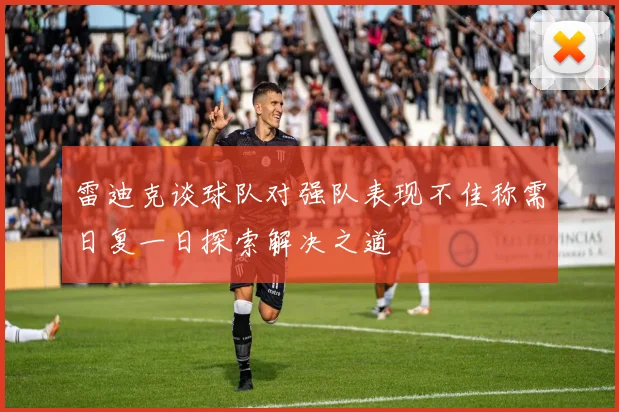 雷迪克谈球队对强队表现不佳称需日复一日探索解决之道