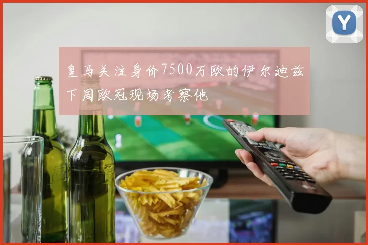 皇马关注身价7500万欧的伊尔迪兹下周欧冠现场考察他