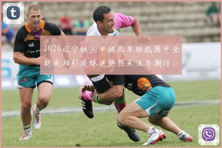 2026辽宁铁人中超元年助威围巾全新亮相引发球迷热烈关注与期待