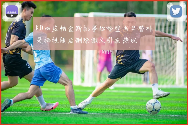 KD回应帕金斯挑事称哈登当年替补是牺牲随后删除推文引发热议
