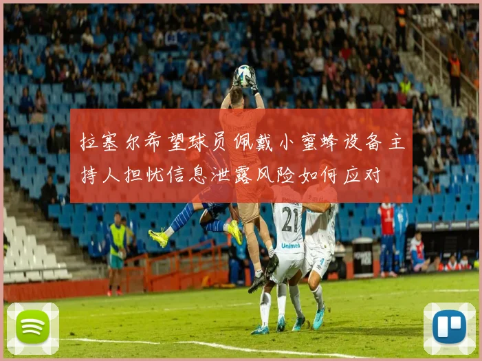 拉塞尔希望球员佩戴小蜜蜂设备主持人担忧信息泄露风险如何应对