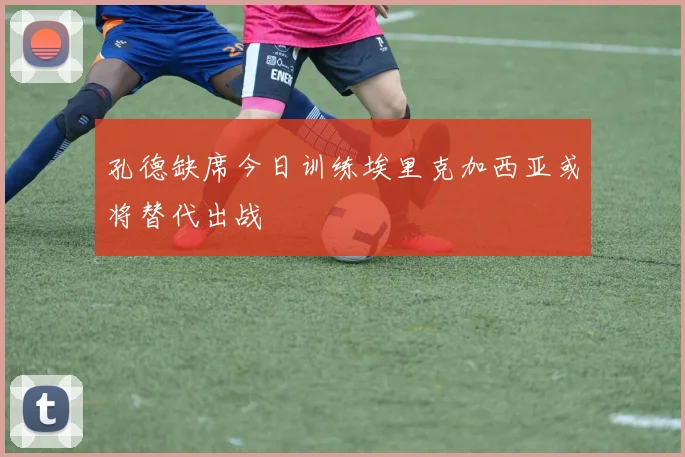 孔德缺席今日训练埃里克加西亚或将替代出战