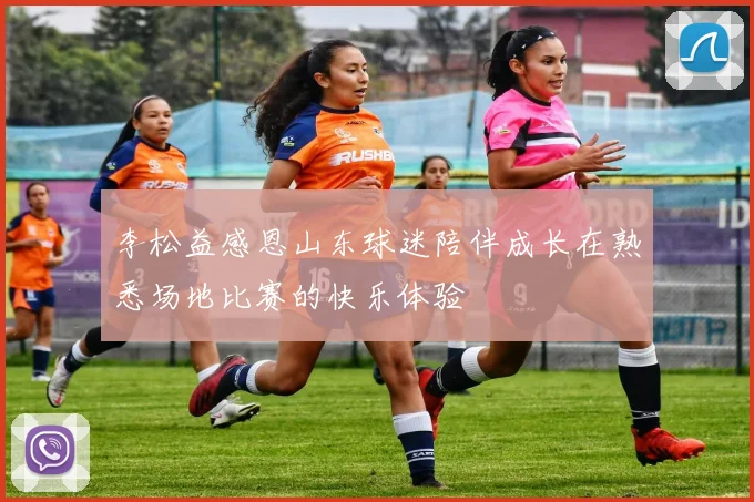 李松益感恩山东球迷陪伴成长在熟悉场地比赛的快乐体验