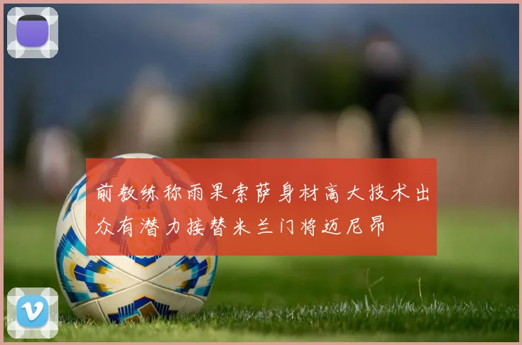 前教练称雨果索萨身材高大技术出众有潜力接替米兰门将迈尼昂