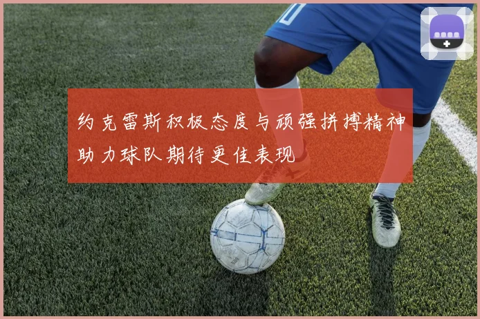 约克雷斯积极态度与顽强拼搏精神助力球队期待更佳表现