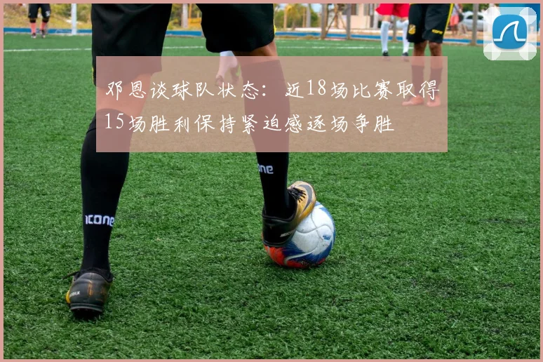 邓恩谈球队状态：近18场比赛取得15场胜利保持紧迫感逐场争胜