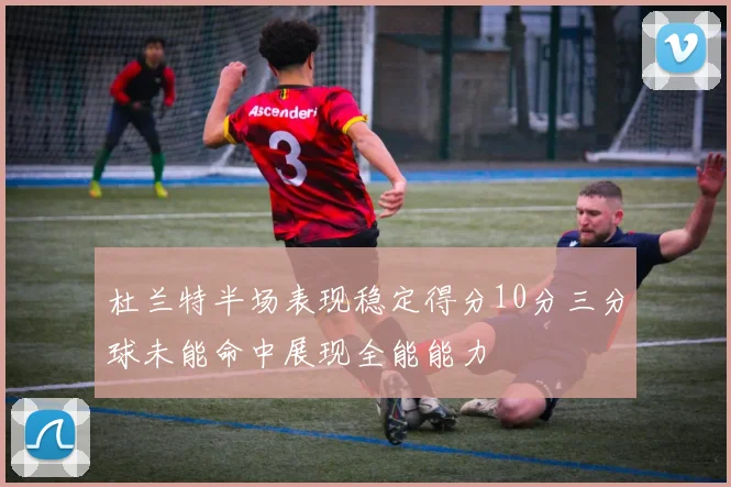 杜兰特半场表现稳定得分10分三分球未能命中展现全能能力