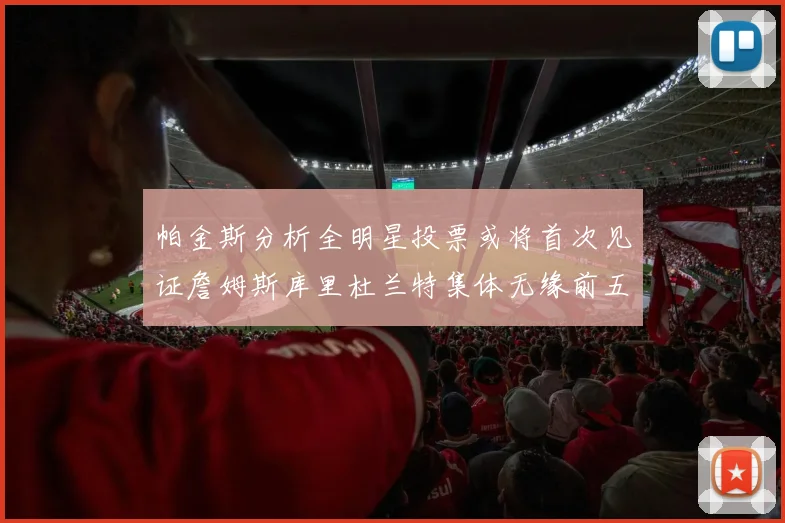 帕金斯分析全明星投票或将首次见证詹姆斯库里杜兰特集体无缘前五