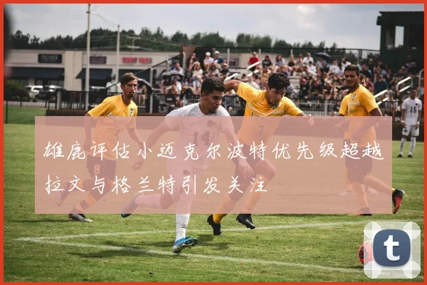 雄鹿评估小迈克尔波特优先级超越拉文与格兰特引发关注